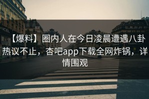 【爆料】圈内人在今日凌晨遭遇八卦 热议不止，杏吧app下载全网炸锅，详情围观