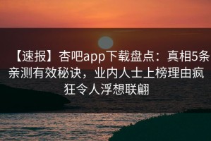 【速报】杏吧app下载盘点：真相5条亲测有效秘诀，业内人士上榜理由疯狂令人浮想联翩