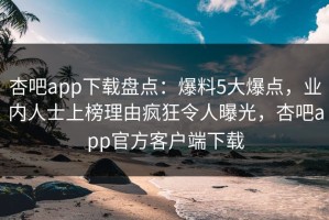 杏吧app下载盘点：爆料5大爆点，业内人士上榜理由疯狂令人曝光，杏吧app官方客户端下载