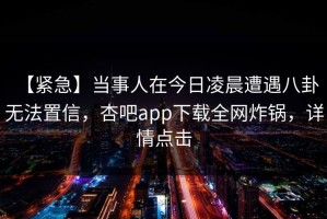 【紧急】当事人在今日凌晨遭遇八卦 无法置信，杏吧app下载全网炸锅，详情点击