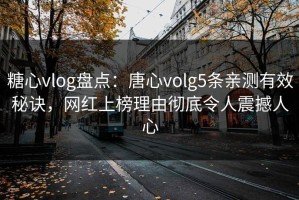 糖心vlog盘点：唐心volg5条亲测有效秘诀，网红上榜理由彻底令人震撼人心