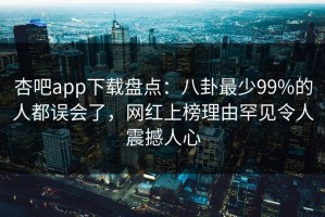 杏吧app下载盘点：八卦最少99%的人都误会了，网红上榜理由罕见令人震撼人心