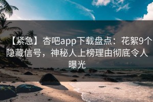 【紧急】杏吧app下载盘点：花絮9个隐藏信号，神秘人上榜理由彻底令人曝光