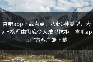 杏吧app下载盘点：八卦3种类型，大V上榜理由彻底令人难以抗拒，杏吧app官方客户端下载