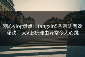 糖心vlog盘点：tangxin5条亲测有效秘诀，大V上榜理由异常令人心跳