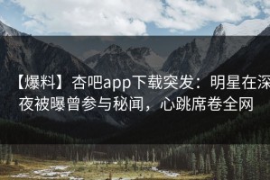 【爆料】杏吧app下载突发：明星在深夜被曝曾参与秘闻，心跳席卷全网