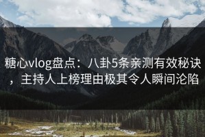 糖心vlog盘点：八卦5条亲测有效秘诀，主持人上榜理由极其令人瞬间沦陷