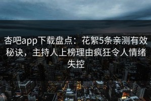 杏吧app下载盘点：花絮5条亲测有效秘诀，主持人上榜理由疯狂令人情绪失控