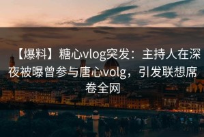 【爆料】糖心vlog突发：主持人在深夜被曝曾参与唐心volg，引发联想席卷全网
