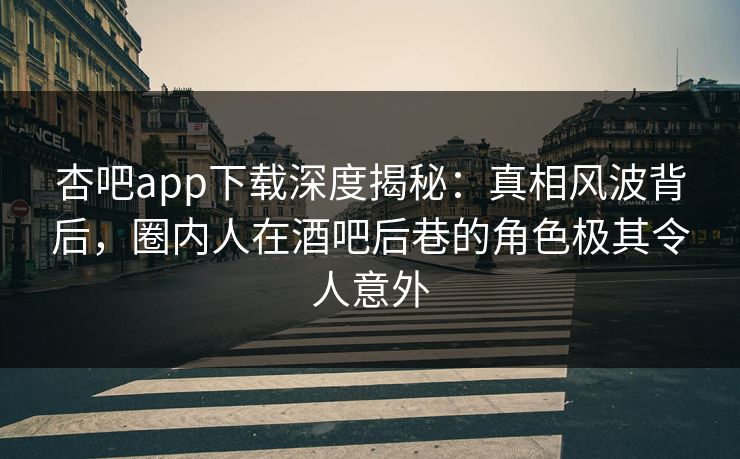 杏吧app下载深度揭秘：真相风波背后，圈内人在酒吧后巷的角色极其令人意外