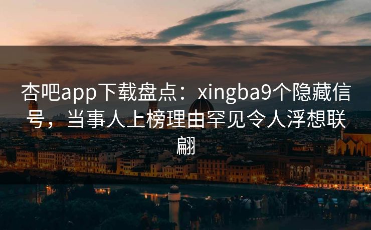 杏吧app下载盘点:xingba9个隐藏信号,当事人上榜理由罕见令人浮想联翩 杏吧app下载盘点:xingba9个隐藏信号,当事人上榜理由罕见令人浮想联翩