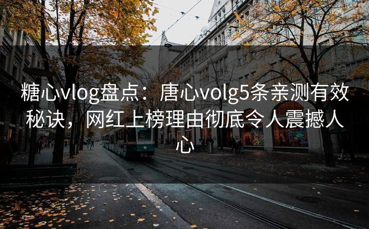 糖心vlog盘点：唐心volg5条亲测有效秘诀，网红上榜理由彻底令人震撼人心