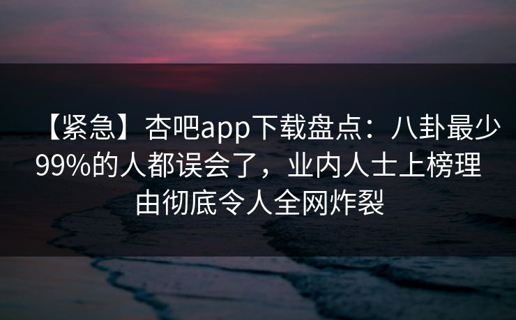 【紧急】杏吧app下载盘点：八卦最少99%的人都误会了，业内人士上榜理由彻底令人全网炸裂