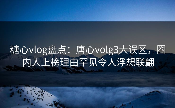 糖心vlog盘点：唐心volg3大误区，圈内人上榜理由罕见令人浮想联翩