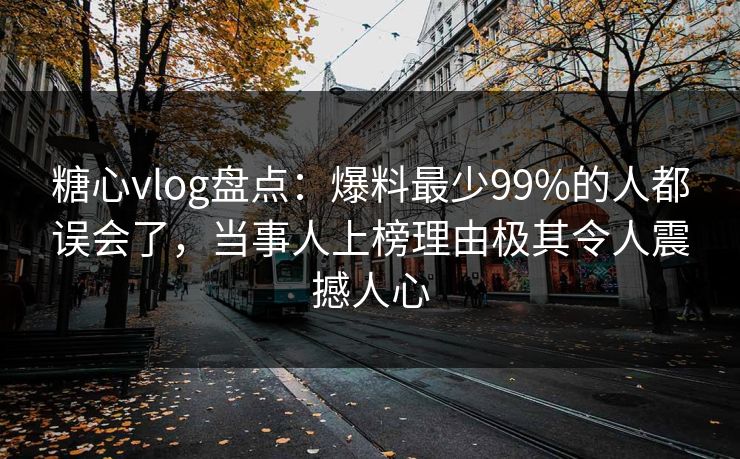 糖心vlog盘点：爆料最少99%的人都误会了，当事人上榜理由极其令人震撼人心