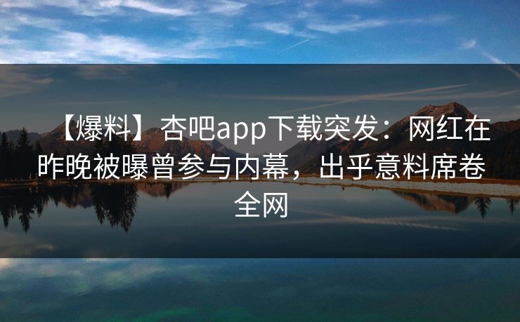 【爆料】杏吧app下载突发：网红在昨晚被曝曾参与内幕，出乎意料席卷全网