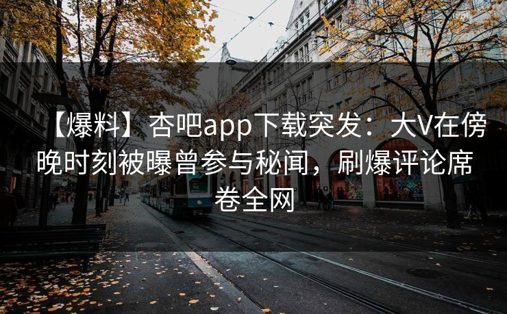 【爆料】杏吧app下载突发：大V在傍晚时刻被曝曾参与秘闻，刷爆评论席卷全网