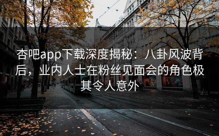 杏吧app下载深度揭秘：八卦风波背后，业内人士在粉丝见面会的角色极其令人意外
