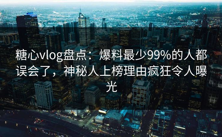 糖心vlog盘点：爆料最少99%的人都误会了，神秘人上榜理由疯狂令人曝光