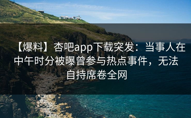 【爆料】杏吧app下载突发：当事人在中午时分被曝曾参与热点事件，无法自持席卷全网
