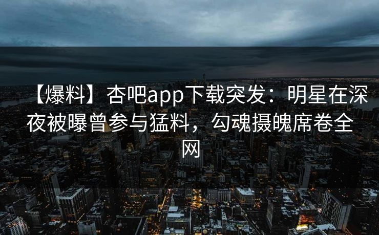 【爆料】杏吧app下载突发：明星在深夜被曝曾参与猛料，勾魂摄魄席卷全网