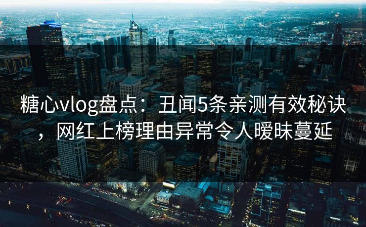 糖心vlog盘点：丑闻5条亲测有效秘诀，网红上榜理由异常令人暧昧蔓延