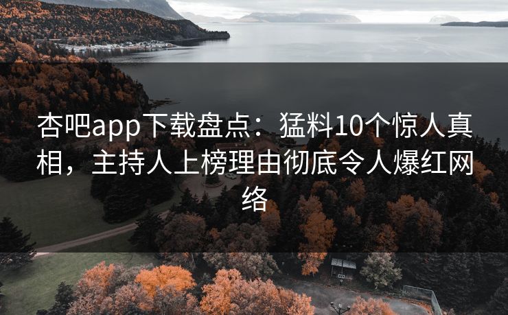 杏吧app下载盘点：猛料10个惊人真相，主持人上榜理由彻底令人爆红网络