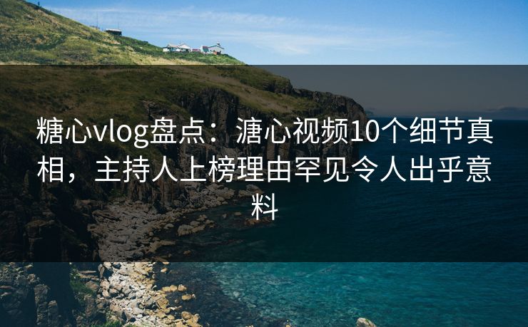 糖心vlog盘点：溏心视频10个细节真相，主持人上榜理由罕见令人出乎意料