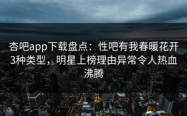 杏吧app下载盘点：性吧有我春暖花开3种类型，明星上榜理由异常令人热血沸腾