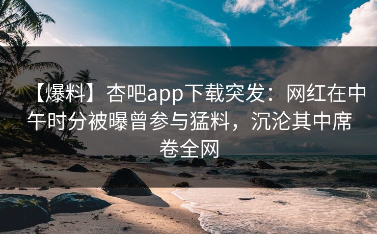 【爆料】杏吧app下载突发：网红在中午时分被曝曾参与猛料，沉沦其中席卷全网