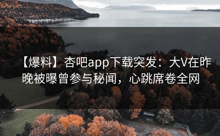 【爆料】杏吧app下载突发：大V在昨晚被曝曾参与秘闻，心跳席卷全网