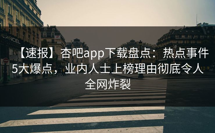 【速报】杏吧app下载盘点：热点事件5大爆点，业内人士上榜理由彻底令人全网炸裂