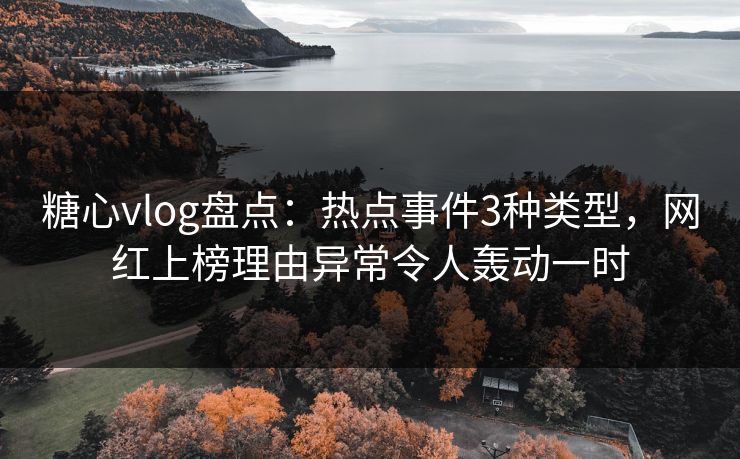 糖心vlog盘点:热点事件3种类型,网红上榜理由异常令人轰动一时 糖心vlog盘点:热点事件3种类型,网红上榜理由异常令人轰动一时