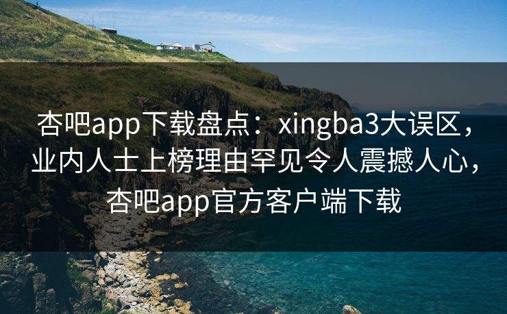 杏吧app下载盘点：xingba3大误区，业内人士上榜理由罕见令人震撼人心，杏吧app官方客户端下载