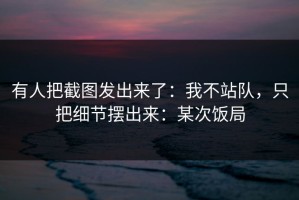 有人把截图发出来了：我不站队，只把细节摆出来：某次饭局
