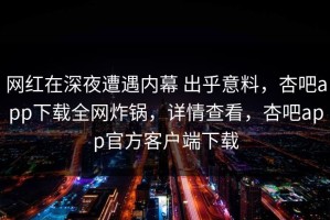 网红在深夜遭遇内幕 出乎意料，杏吧app下载全网炸锅，详情查看，杏吧app官方客户端下载