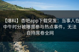 【爆料】杏吧app下载突发：当事人在中午时分被曝曾参与热点事件，无法自持席卷全网