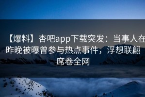 【爆料】杏吧app下载突发：当事人在昨晚被曝曾参与热点事件，浮想联翩席卷全网