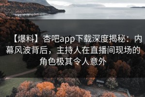 【爆料】杏吧app下载深度揭秘：内幕风波背后，主持人在直播间现场的角色极其令人意外