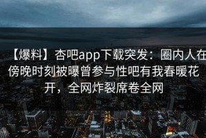 【爆料】杏吧app下载突发：圈内人在傍晚时刻被曝曾参与性吧有我春暖花开，全网炸裂席卷全网