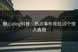 糖心vlog科普：热点事件背后10个惊人真相