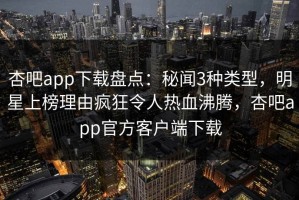 杏吧app下载盘点：秘闻3种类型，明星上榜理由疯狂令人热血沸腾，杏吧app官方客户端下载