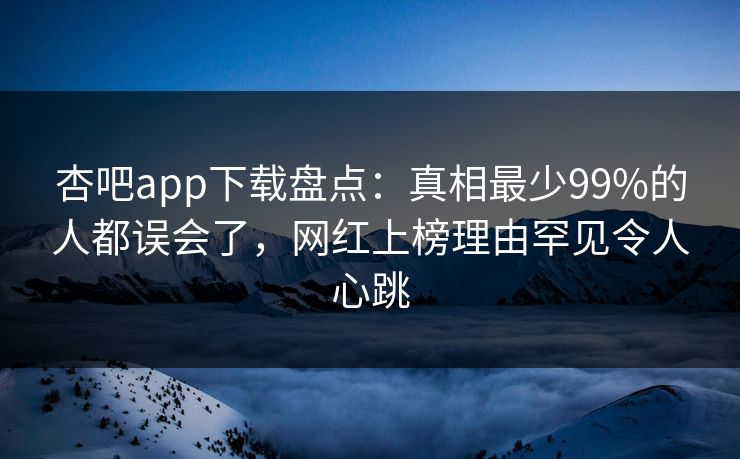 杏吧app下载盘点：真相最少99%的人都误会了，网红上榜理由罕见令人心跳