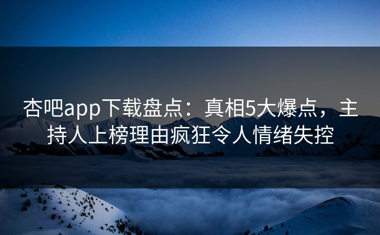 杏吧app下载盘点：真相5大爆点，主持人上榜理由疯狂令人情绪失控