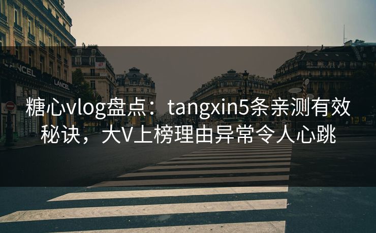 糖心vlog盘点：tangxin5条亲测有效秘诀，大V上榜理由异常令人心跳
