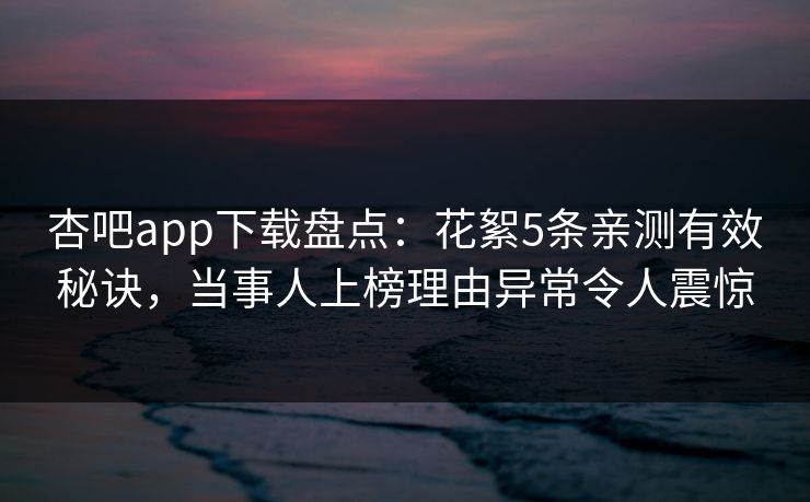 杏吧app下载盘点：花絮5条亲测有效秘诀，当事人上榜理由异常令人震惊