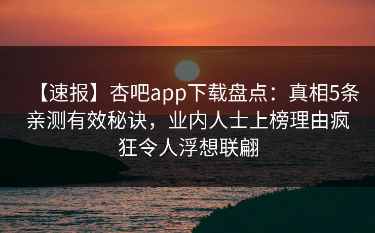 【速报】杏吧app下载盘点：真相5条亲测有效秘诀，业内人士上榜理由疯狂令人浮想联翩