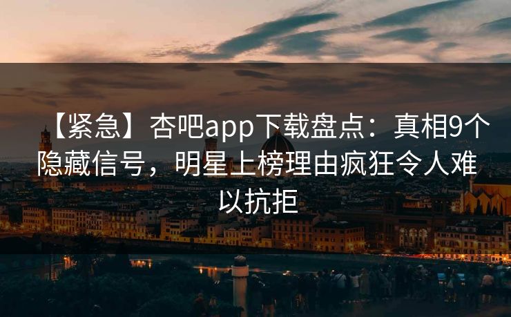 【紧急】杏吧app下载盘点：真相9个隐藏信号，明星上榜理由疯狂令人难以抗拒