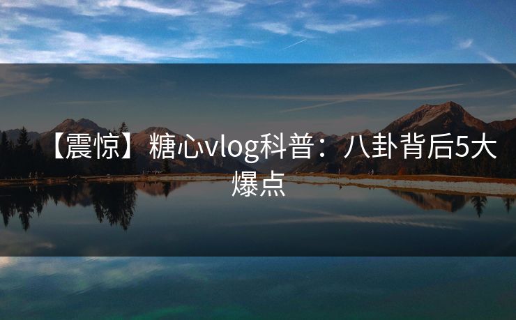 【震惊】糖心vlog科普：八卦背后5大爆点