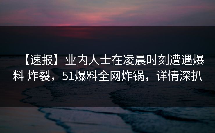 【速报】业内人士在凌晨时刻遭遇爆料 炸裂,51爆料全网炸锅,详情深扒 【速报】业内人士在凌晨时刻遭遇爆料 炸裂,51爆料全网炸锅,详情深扒